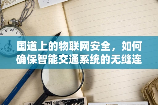 国道上的物联网安全，如何确保智能交通系统的无缝连接？