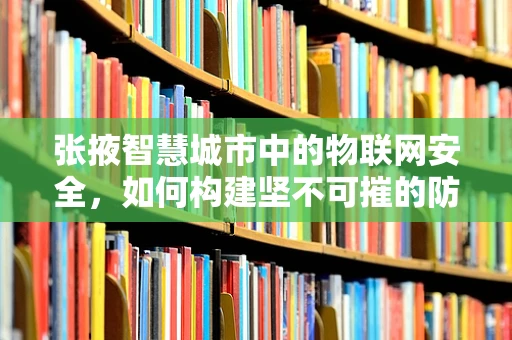 张掖智慧城市中的物联网安全，如何构建坚不可摧的防线？
