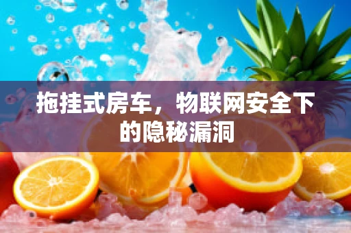 拖挂式房车，物联网安全下的隐秘漏洞