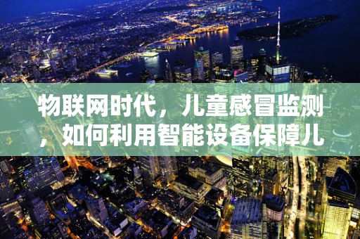 物联网时代，儿童感冒监测，如何利用智能设备保障儿童健康？