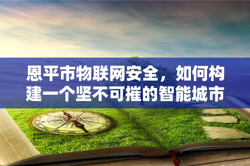 恩平市物联网安全，如何构建一个坚不可摧的智能城市防线？