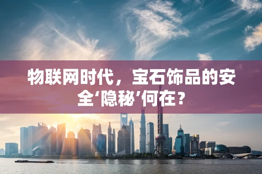 物联网时代，宝石饰品的安全‘隐秘’何在？