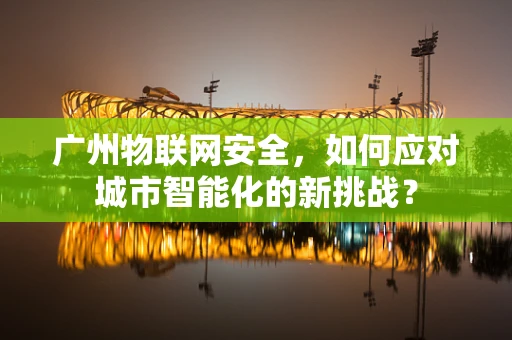 广州物联网安全，如何应对城市智能化的新挑战？