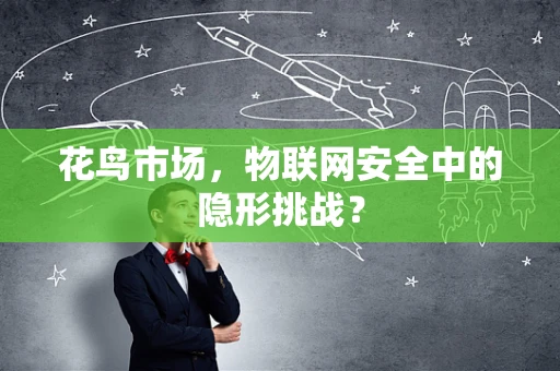 花鸟市场，物联网安全中的隐形挑战？