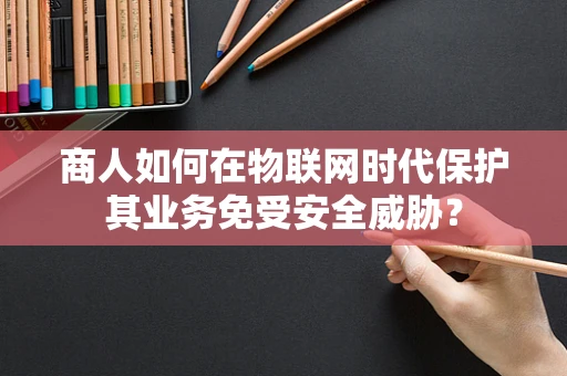 商人如何在物联网时代保护其业务免受安全威胁？