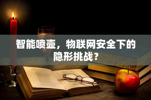 智能喷壶，物联网安全下的隐形挑战？
