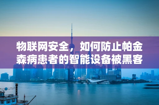 物联网安全，如何防止帕金森病患者的智能设备被黑客利用？