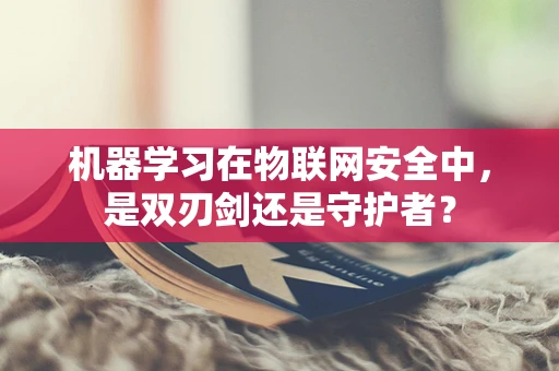 机器学习在物联网安全中，是双刃剑还是守护者？