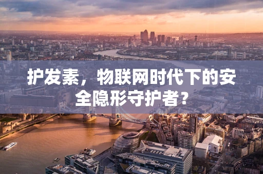 护发素，物联网时代下的安全隐形守护者？