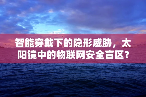 智能穿戴下的隐形威胁，太阳镜中的物联网安全盲区？