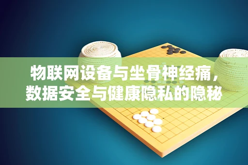物联网设备与坐骨神经痛，数据安全与健康隐私的隐秘联系？