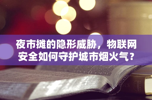 夜市摊的隐形威胁，物联网安全如何守护城市烟火气？