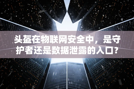 头盔在物联网安全中，是守护者还是数据泄露的入口？