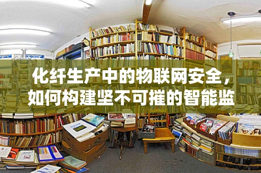 化纤生产中的物联网安全，如何构建坚不可摧的智能监控系统？