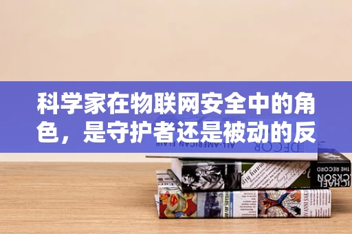 科学家在物联网安全中的角色，是守护者还是被动的反应者？