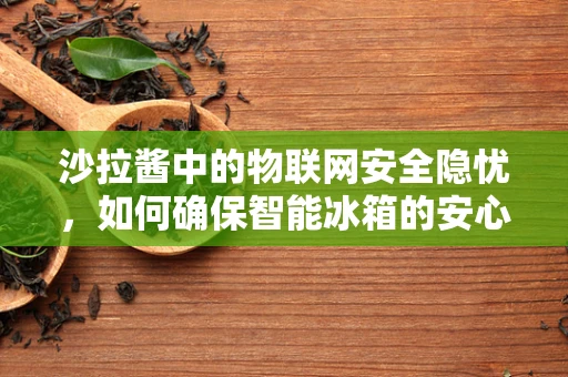 沙拉酱中的物联网安全隐忧，如何确保智能冰箱的安心调味？