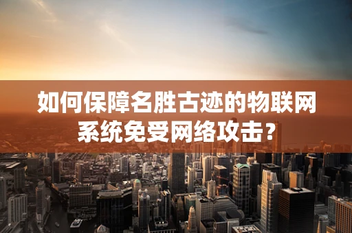 如何保障名胜古迹的物联网系统免受网络攻击？