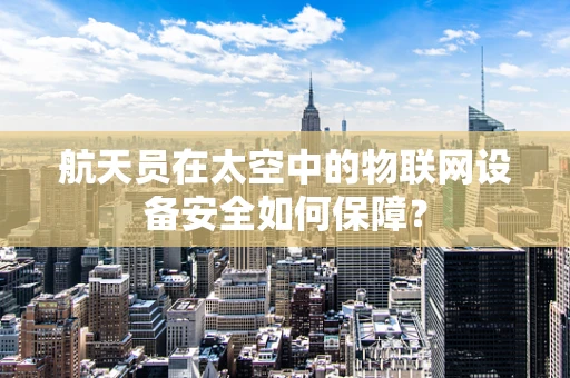 航天员在太空中的物联网设备安全如何保障？