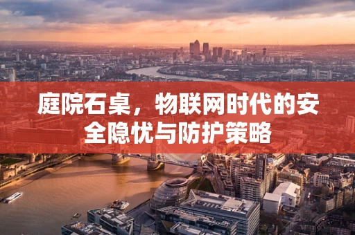 庭院石桌，物联网时代的安全隐忧与防护策略