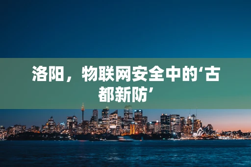 洛阳，物联网安全中的‘古都新防’