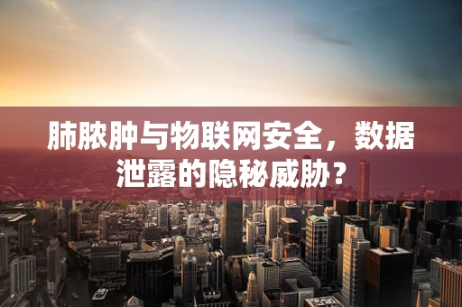 肺脓肿与物联网安全，数据泄露的隐秘威胁？