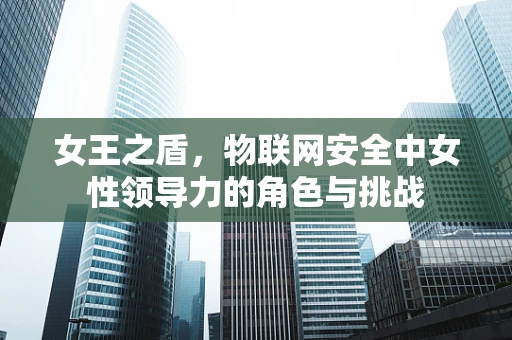 女王之盾，物联网安全中女性领导力的角色与挑战
