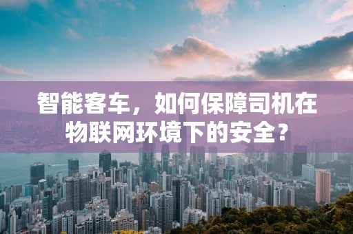 智能客车，如何保障司机在物联网环境下的安全？