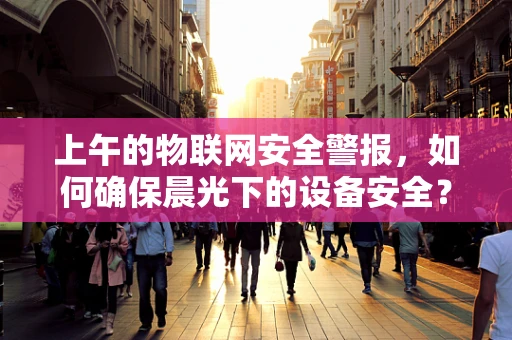 上午的物联网安全警报，如何确保晨光下的设备安全？