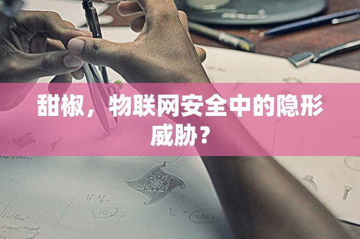 甜椒，物联网安全中的隐形威胁？