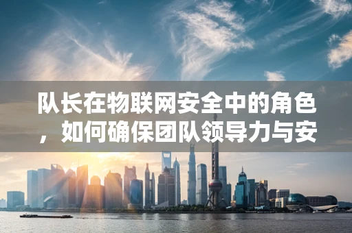 队长在物联网安全中的角色，如何确保团队领导力与安全策略的同步？