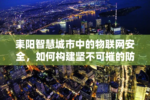耒阳智慧城市中的物联网安全，如何构建坚不可摧的防御网？