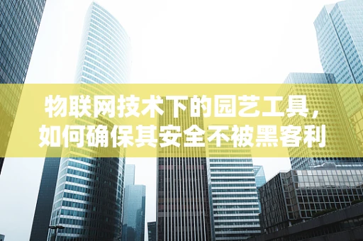 物联网技术下的园艺工具，如何确保其安全不被黑客利用？
