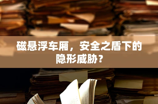 磁悬浮车厢，安全之盾下的隐形威胁？