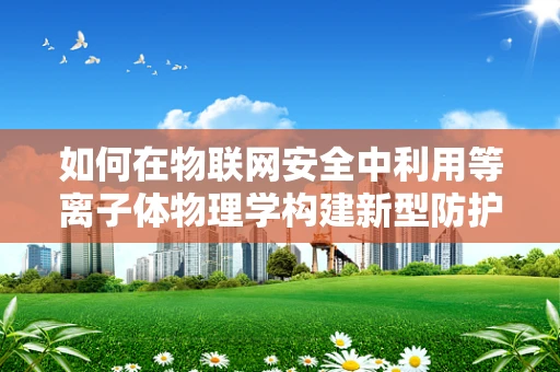 如何在物联网安全中利用等离子体物理学构建新型防护层？