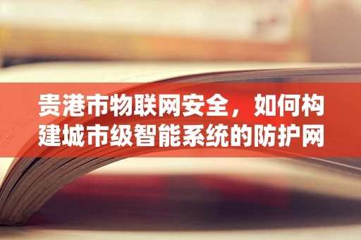 贵港市物联网安全，如何构建城市级智能系统的防护网？