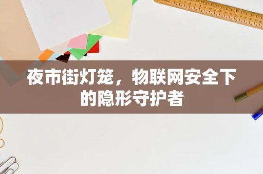 夜市街灯笼，物联网安全下的隐形守护者