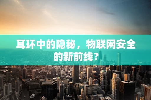 耳环中的隐秘，物联网安全的新前线？