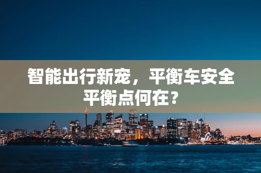 智能出行新宠，平衡车安全平衡点何在？