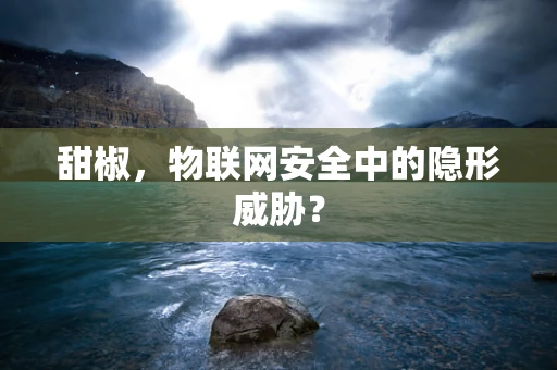 甜椒，物联网安全中的隐形威胁？