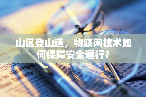 山区登山道，物联网技术如何保障安全通行？