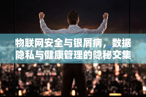 物联网安全与银屑病，数据隐私与健康管理的隐秘交集？