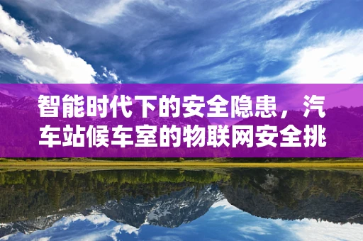 智能时代下的安全隐患，汽车站候车室的物联网安全挑战