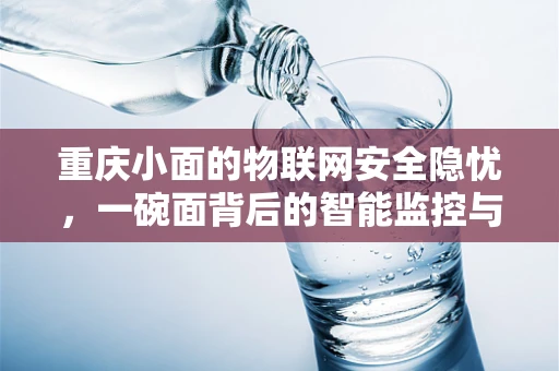重庆小面的物联网安全隐忧，一碗面背后的智能监控与数据安全