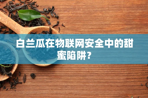 白兰瓜在物联网安全中的甜蜜陷阱？