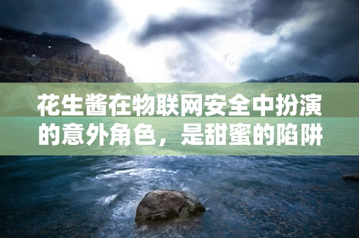 花生酱在物联网安全中扮演的意外角色，是甜蜜的陷阱还是安全的守护者？