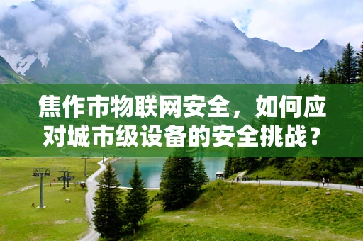 焦作市物联网安全，如何应对城市级设备的安全挑战？
