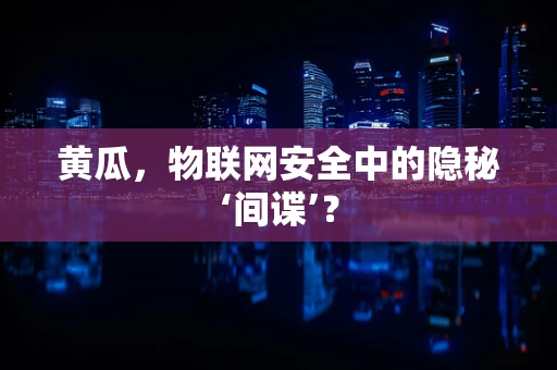 黄瓜，物联网安全中的隐秘‘间谍’？