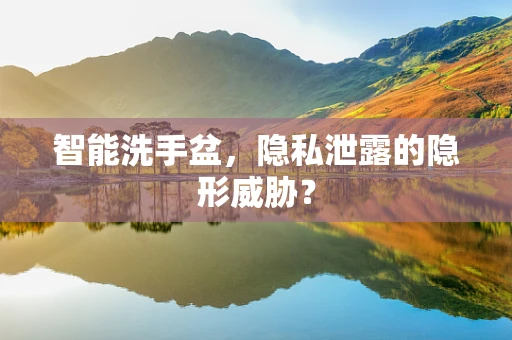 智能洗手盆，隐私泄露的隐形威胁？