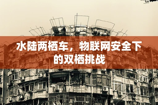 水陆两栖车，物联网安全下的双栖挑战