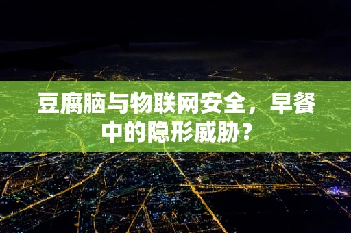 豆腐脑与物联网安全，早餐中的隐形威胁？